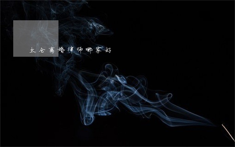 太仓离婚律师哪家好 太仓离婚律师哪家好