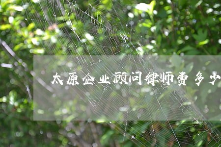 太原企业顾问律师费多少钱 太原企业顾问律师费多少钱