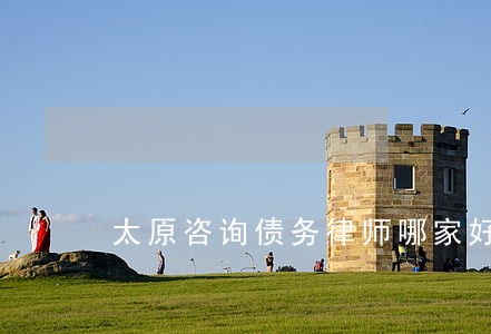 太原咨询债务律师哪家好 太原咨询债务律师哪家好