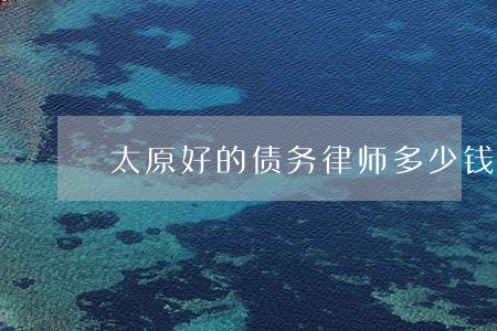 太原好的债务律师多少钱 太原好的债务律师多少钱