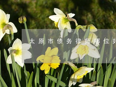 太原市债务律师哪位好 太原市债务律师哪位好