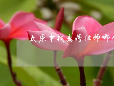 太原市找离婚律师哪个好 太原市找离婚律师哪个好