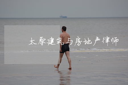 太原建筑与房地产律师 太原建筑与房地产律师