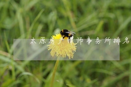 太原房产律师事务所排名 太原房产律师事务所排名
