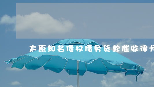 太原知名债权债务货款催收律师 太原知名债权债务货款催收律师