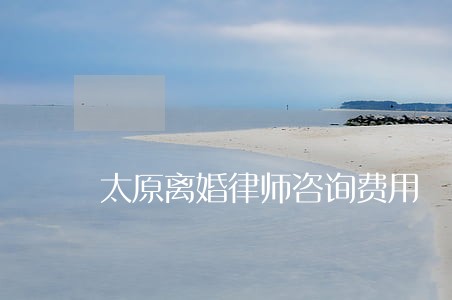 太原离婚律师咨询费用 太原离婚律师咨询费用