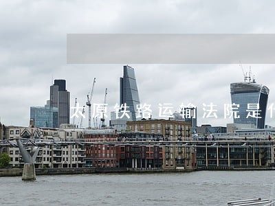 太原铁路运输法院是什么级别 太原铁路运输法院是什么级别