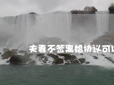 夫妻不签离婚协议可以吗 夫妻不签离婚协议可以吗