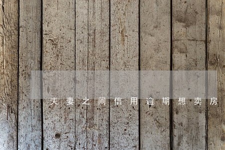 夫妻之间信用逾期想卖房怎么办 夫妻之间信用逾期想卖房怎么办