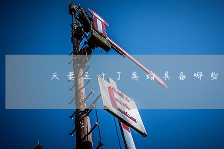 夫妻五十了离婚具备哪些条件 夫妻五十了离婚具备哪些条件