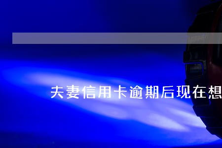 夫妻信用卡逾期后现在想还怎么办 夫妻信用卡逾期后现在想还怎么办
