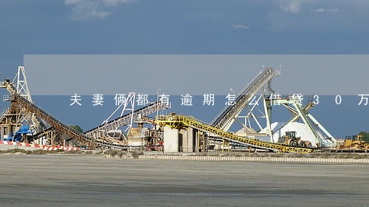 夫妻俩都有逾期怎么借贷30万 夫妻俩都有逾期怎么借贷30万