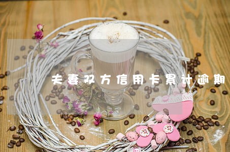 夫妻双方信用卡累计逾期次数 夫妻双方信用卡累计逾期次数