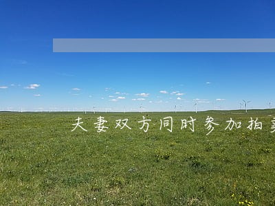 夫妻双方同时参加拍卖 夫妻双方同时参加拍卖