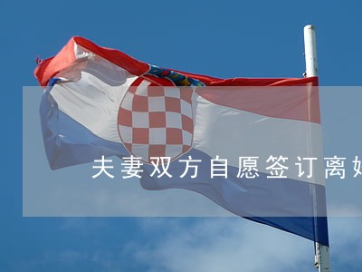 夫妻双方自愿签订离婚协议 夫妻双方自愿签订离婚协议