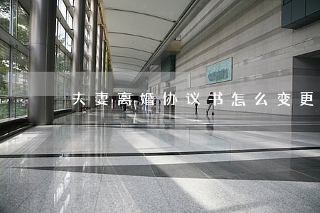 夫妻离婚协议书怎么变更 夫妻离婚协议书怎么变更