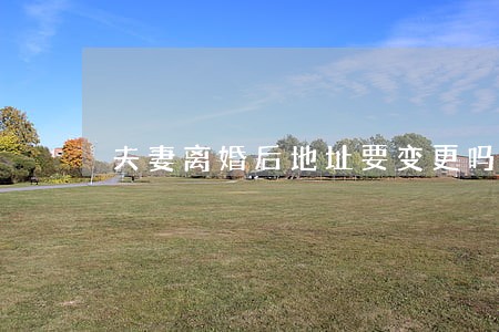 夫妻离婚后地址要变更吗 夫妻离婚后地址要变更吗
