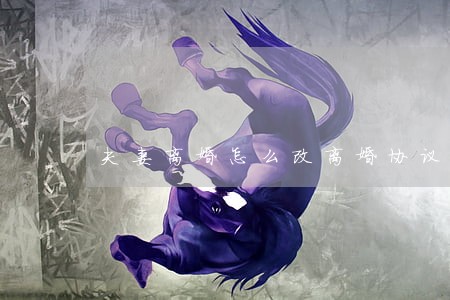 夫妻离婚怎么改离婚协议 夫妻离婚怎么改离婚协议