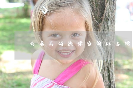 夫妻离婚法律咨询排名榜 夫妻离婚法律咨询排名榜