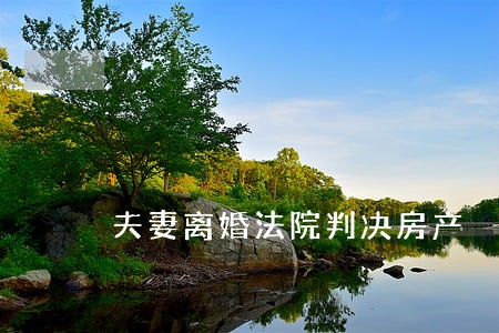 夫妻离婚法院判决房产 夫妻离婚法院判决房产
