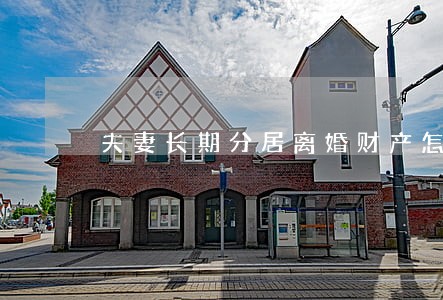 夫妻长期分居离婚财产怎么分割 夫妻长期分居离婚财产怎么分割