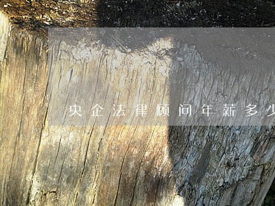 央企法律顾问年薪多少 央企法律顾问年薪多少