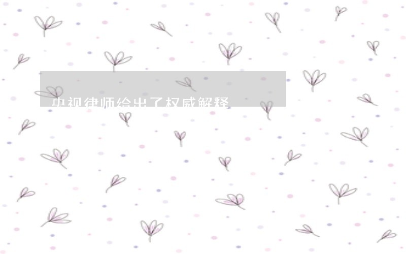 央视律师给出了权威解释 央视律师给出了权威解释