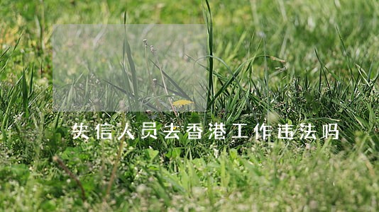 失信人员去香港工作违法吗 失信人员去香港工作违法吗