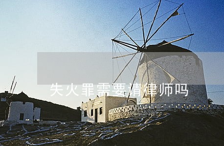失火罪需要请律师吗 失火罪需要请律师吗