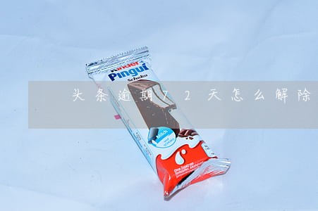 头条逾期72天怎么解除 头条逾期72天怎么解除