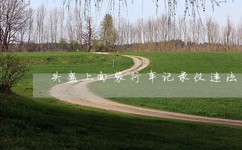 头盔上面装行车记录仪违法吗 头盔上面装行车记录仪违法吗