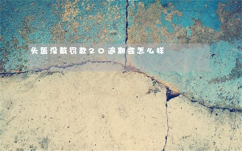 头盔没戴罚款20逾期会怎么样 头盔没戴罚款20逾期会怎么样
