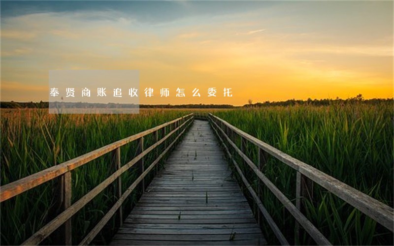 奉贤商账追收律师怎么委托 奉贤商账追收律师怎么委托