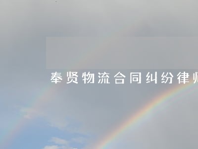 奉贤物流合同纠纷律师 奉贤物流合同纠纷律师