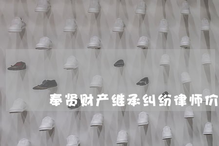 奉贤财产继承纠纷律师价格 奉贤财产继承纠纷律师价格