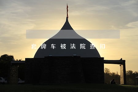 套牌车被法院查扣 套牌车被法院查扣
