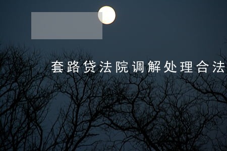 套路贷法院调解处理合法吗
