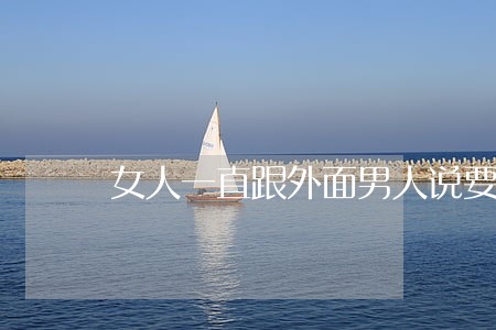 女人一直跟外面男人说要离婚 女人一直跟外面男人说要离婚