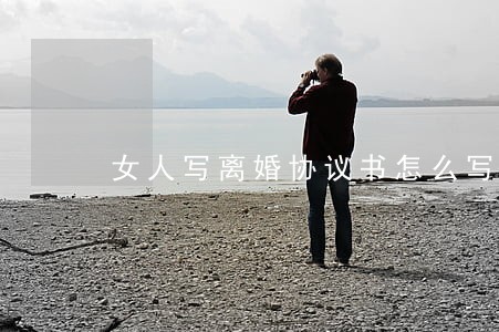 女人写离婚协议书怎么写 女人写离婚协议书怎么写