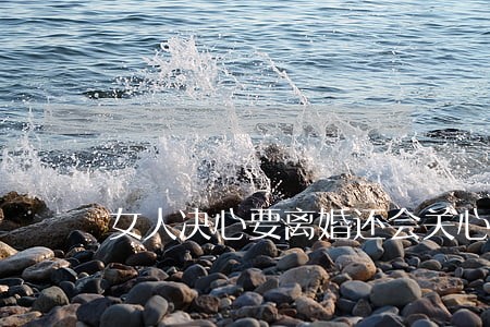 女人决心要离婚还会关心男人吗