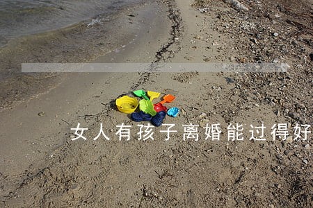 女人有孩子离婚能过得好吗 女人有孩子离婚能过得好吗