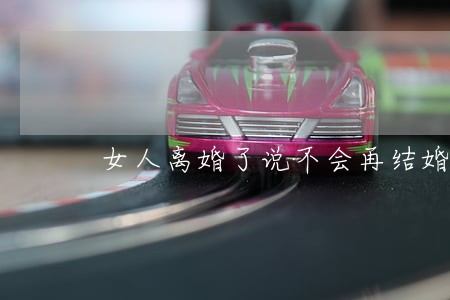 女人离婚了说不会再结婚了 女人离婚了说不会再结婚了