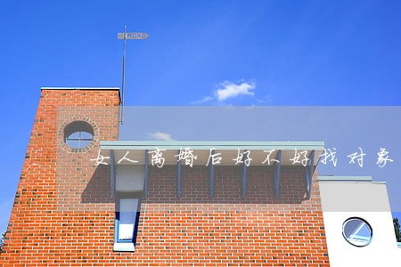 女人离婚后好不好找对象 女人离婚后好不好找对象