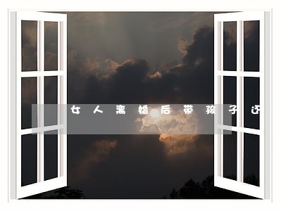 女人离婚后带孩子还能要吗 女人离婚后带孩子还能要吗