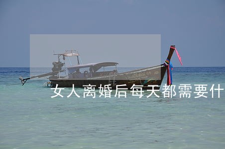 女人离婚后每天都需要什么 女人离婚后每天都需要什么