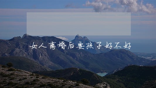 女人离婚后要孩子好不好 女人离婚后要孩子好不好