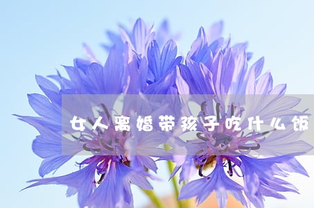女人离婚带孩子吃什么饭