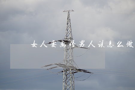 女人要离婚男人该怎么做 女人要离婚男人该怎么做