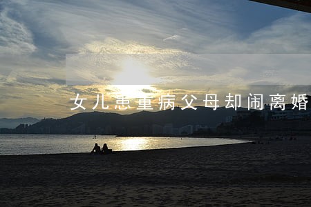 女儿患重病父母却闹离婚 女儿患重病父母却闹离婚