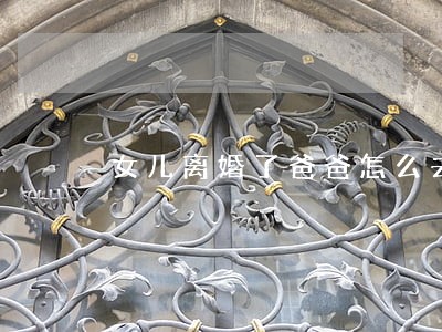 女儿离婚了爸爸怎么去给女儿说 女儿离婚了爸爸怎么去给女儿说